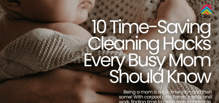 10 Time-Saving Cleaning Hacks Every Busy Mom Should Know